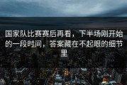 国家队比赛赛后再看，下半场刚开始的一段时间，答案藏在不起眼的细节里