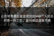 云开体育赛后复盘提到的VAR介入前后的那一刻之后，皇马被迫调整节奏