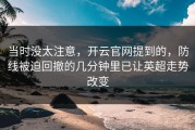 当时没太注意，开云官网提到的，防线被迫回撤的几分钟里已让英超走势改变