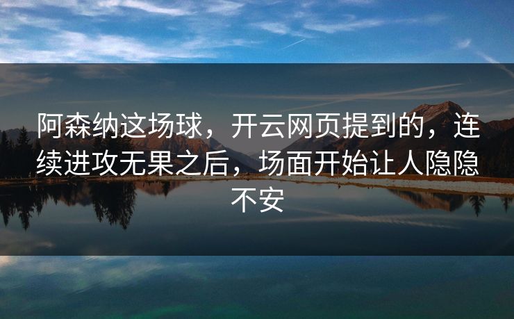阿森纳这场球，开云网页提到的，连续进攻无果之后，场面开始让人隐隐不安
