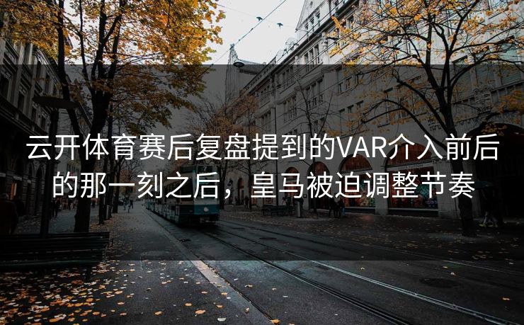 云开体育赛后复盘提到的VAR介入前后的那一刻之后，皇马被迫调整节奏