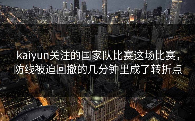 kaiyun关注的国家队比赛这场比赛，防线被迫回撤的几分钟里成了转折点